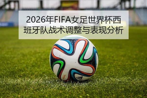 2026年FIFA女足世界杯西班牙队战术调整与表现分析