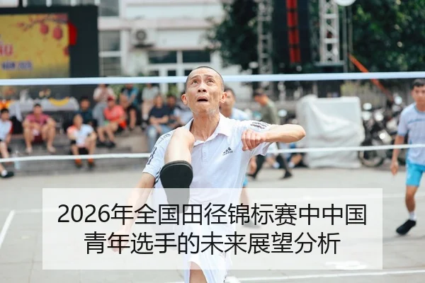 2026年全国田径锦标赛中中国青年选手的未来展望分析