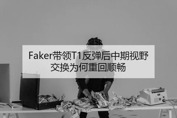 Faker带领T1反弹后中期视野交换为何重回顺畅