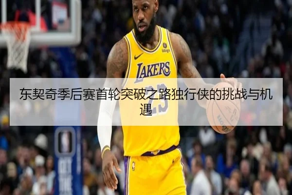 东契奇季后赛首轮突破之路独行侠的挑战与机遇